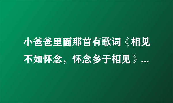 小爸爸里面那首有歌词《相见不如怀念，怀念多于相见》的歌叫啥名？谁唱的。