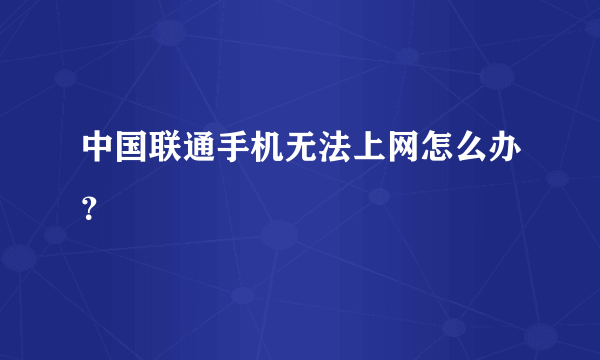 中国联通手机无法上网怎么办？