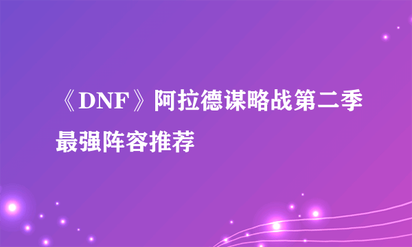 《DNF》阿拉德谋略战第二季最强阵容推荐