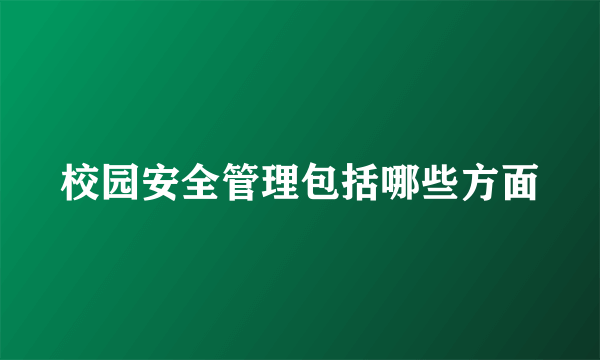 校园安全管理包括哪些方面