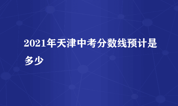 2021年天津中考分数线预计是多少