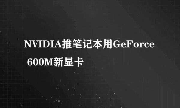 NVIDIA推笔记本用GeForce 600M新显卡