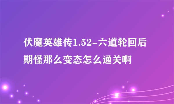 伏魔英雄传1.52-六道轮回后期怪那么变态怎么通关啊