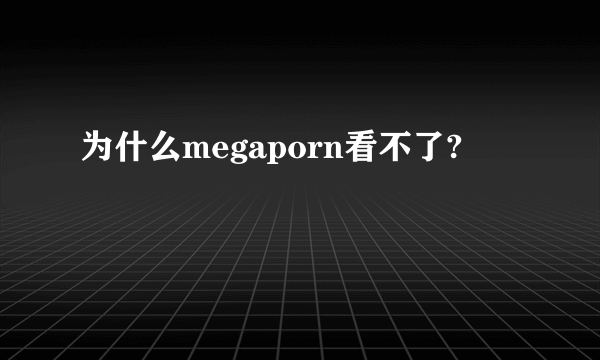 为什么megaporn看不了?