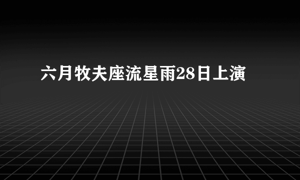 六月牧夫座流星雨28日上演