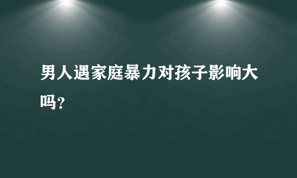 男人遇家庭暴力对孩子影响大吗？