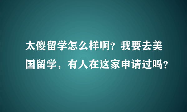 太傻留学怎么样啊？我要去美国留学，有人在这家申请过吗？