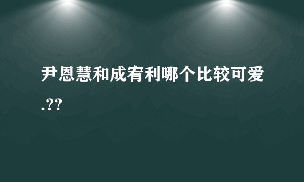 尹恩慧和成宥利哪个比较可爱.??