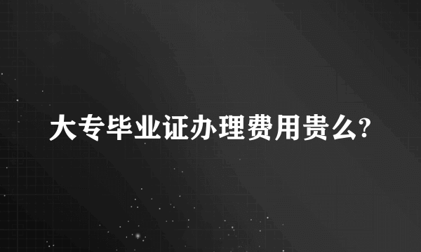 大专毕业证办理费用贵么?