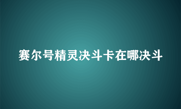 赛尔号精灵决斗卡在哪决斗