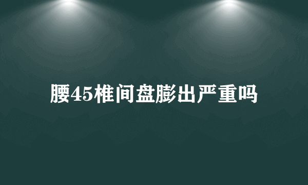 腰45椎间盘膨出严重吗