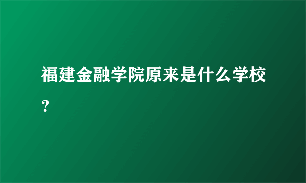 福建金融学院原来是什么学校？