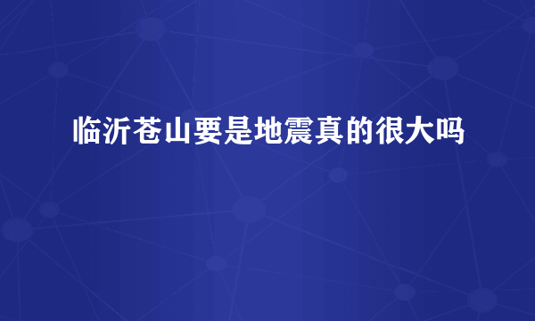 临沂苍山要是地震真的很大吗