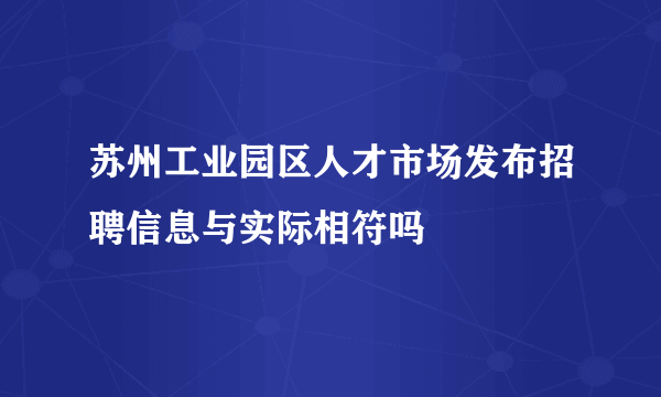 苏州工业园区人才市场发布招聘信息与实际相符吗