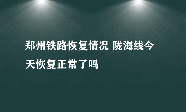 郑州铁路恢复情况 陇海线今天恢复正常了吗