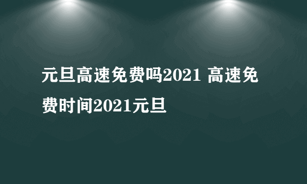 元旦高速免费吗2021 高速免费时间2021元旦