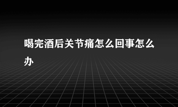 喝完酒后关节痛怎么回事怎么办