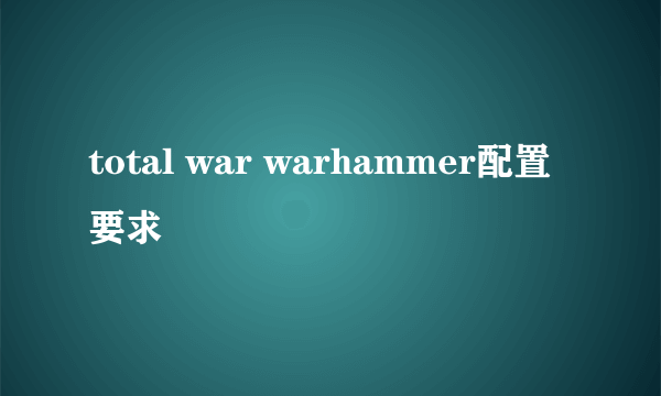 total war warhammer配置要求