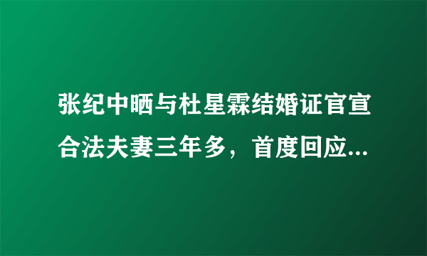 张纪中晒与杜星霖结婚证官宣合法夫妻三年多，首度回应私生子传闻