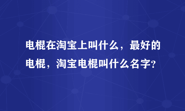 电棍在淘宝上叫什么，最好的电棍，淘宝电棍叫什么名字？