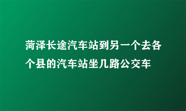 菏泽长途汽车站到另一个去各个县的汽车站坐几路公交车