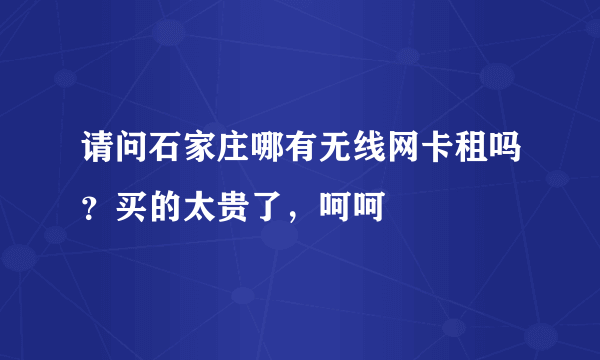 请问石家庄哪有无线网卡租吗？买的太贵了，呵呵