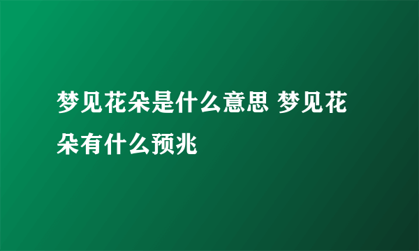 梦见花朵是什么意思 梦见花朵有什么预兆