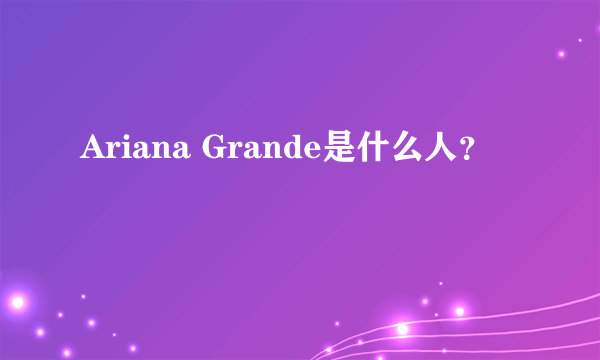 Ariana Grande是什么人？