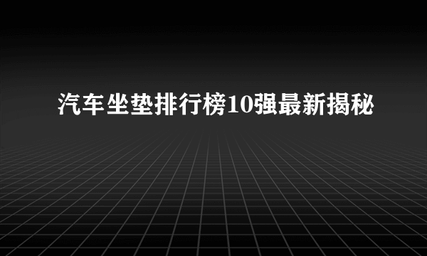 汽车坐垫排行榜10强最新揭秘