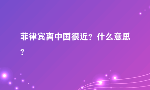 菲律宾离中国很近？什么意思？