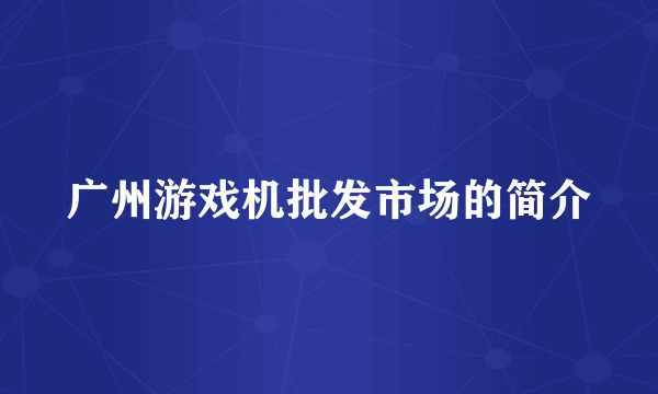 广州游戏机批发市场的简介