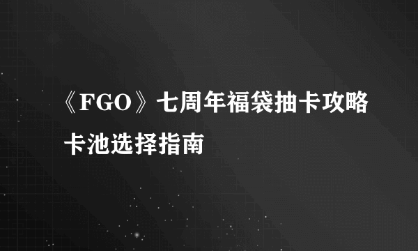 《FGO》七周年福袋抽卡攻略 卡池选择指南