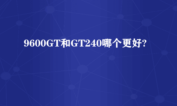 9600GT和GT240哪个更好?