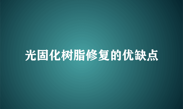 光固化树脂修复的优缺点