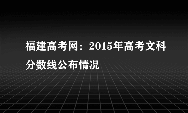 福建高考网：2015年高考文科分数线公布情况