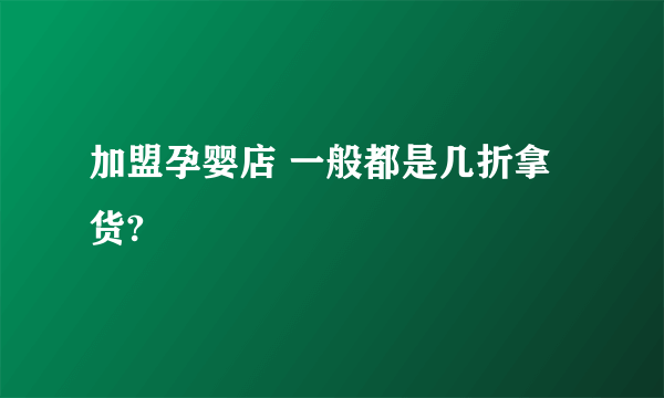 加盟孕婴店 一般都是几折拿货?