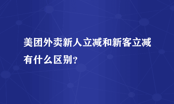 美团外卖新人立减和新客立减有什么区别？