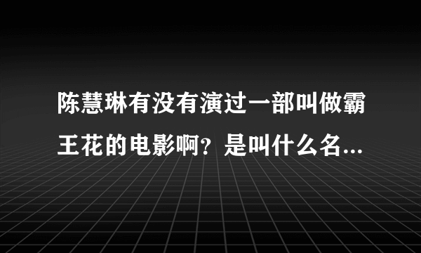 陈慧琳有没有演过一部叫做霸王花的电影啊？是叫什么名字啊,哪位知道快快告诉我啊