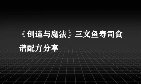 《创造与魔法》三文鱼寿司食谱配方分享