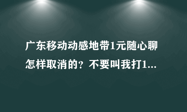 广东移动动感地带1元随心聊怎样取消的？不要叫我打10086。取消1元钱的业务太猥琐了