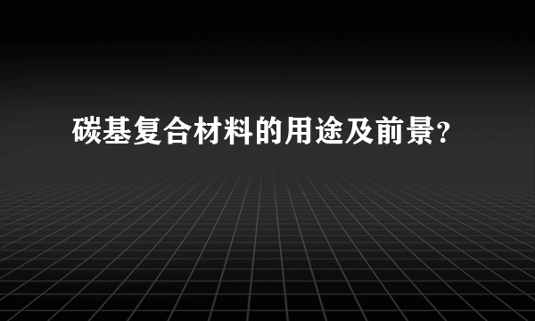 碳基复合材料的用途及前景？