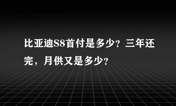 比亚迪S8首付是多少？三年还完，月供又是多少？