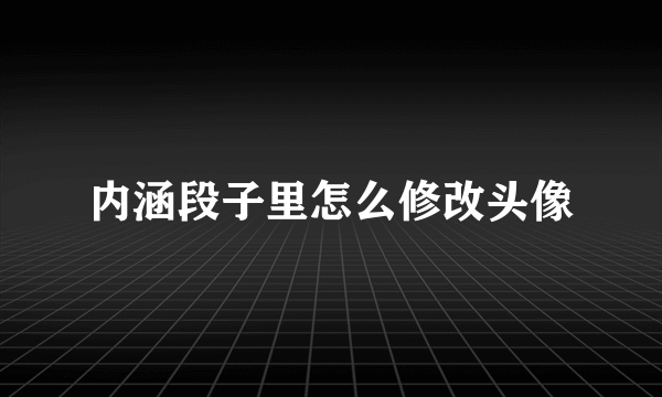 内涵段子里怎么修改头像