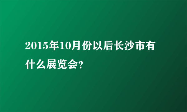 2015年10月份以后长沙市有什么展览会？