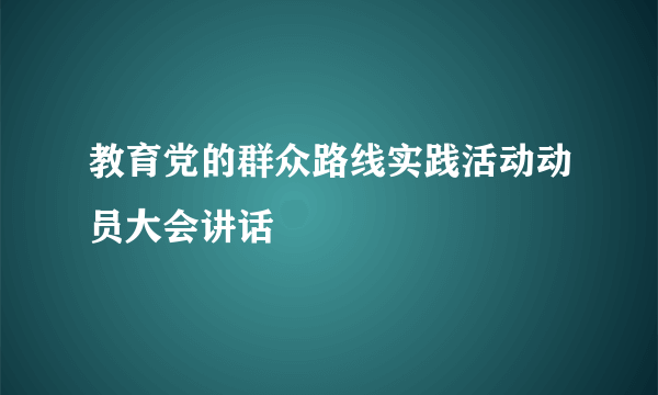 教育党的群众路线实践活动动员大会讲话