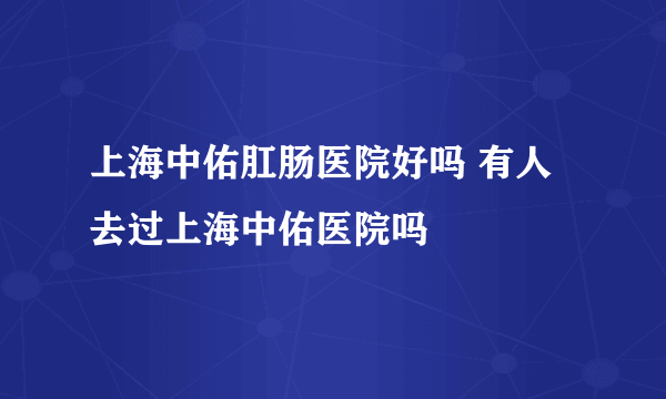 上海中佑肛肠医院好吗 有人去过上海中佑医院吗