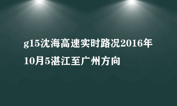 g15沈海高速实时路况2016年10月5湛江至广州方向