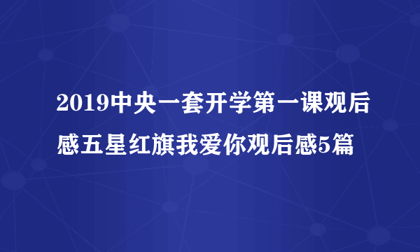 2019中央一套开学第一课观后感五星红旗我爱你观后感5篇