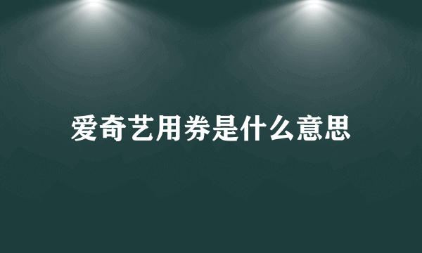 爱奇艺用券是什么意思