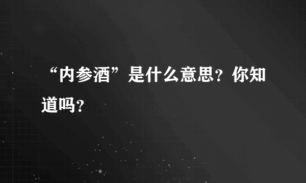 “内参酒”是什么意思？你知道吗？